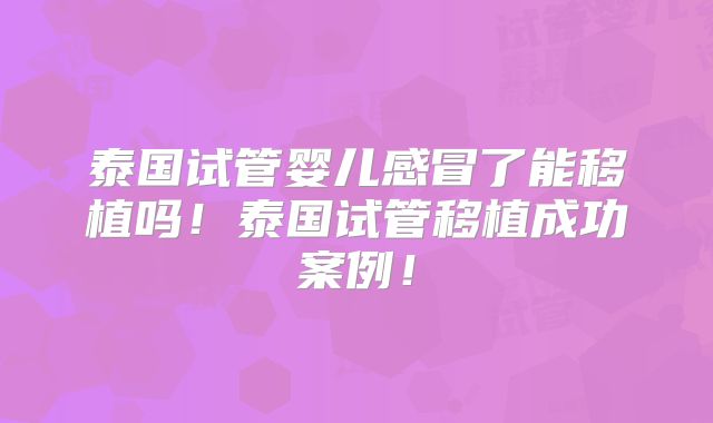 泰国试管婴儿感冒了能移植吗！泰国试管移植成功案例！