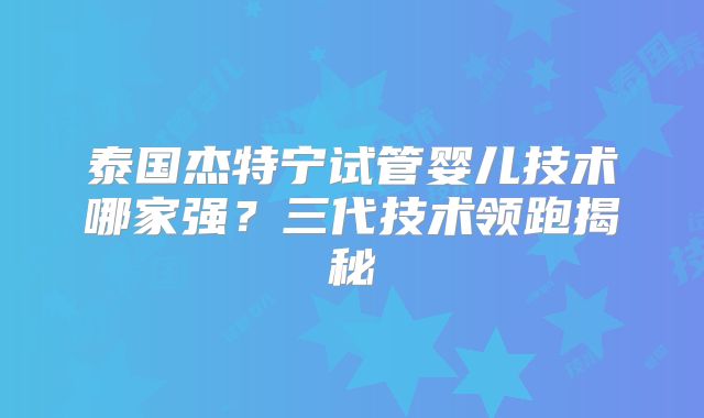 泰国杰特宁试管婴儿技术哪家强？三代技术领跑揭秘