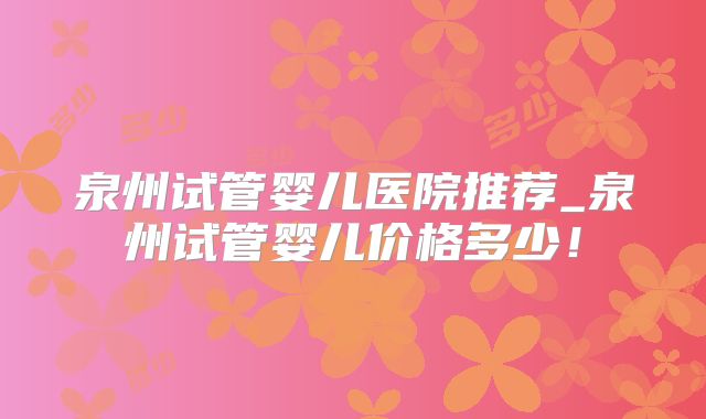 泉州试管婴儿医院推荐_泉州试管婴儿价格多少!