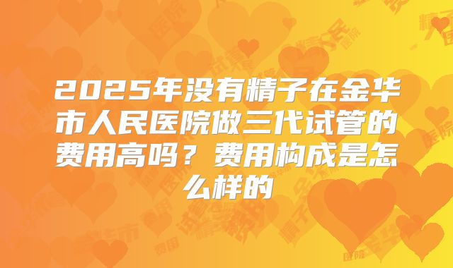 2025年没有精子在金华市人民医院做三代试管的费用高吗？费用构成是怎么样的