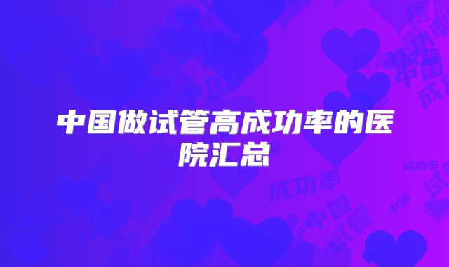 中国做试管高成功率的医院汇总
