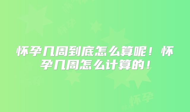 怀孕几周到底怎么算呢！怀孕几周怎么计算的！