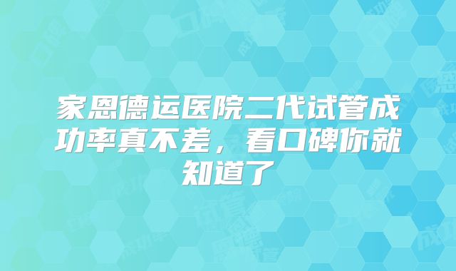 家恩德运医院二代试管成功率真不差,看口碑你就知道了