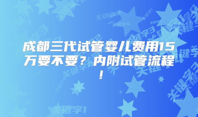 成都三代试管婴儿费用15万要不要？内附试管流程！
