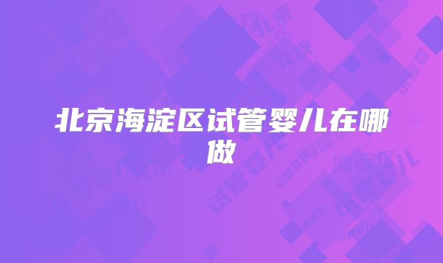 北京海淀区试管婴儿在哪做