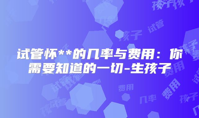 试管怀**的几率与费用：你需要知道的一切-生孩子