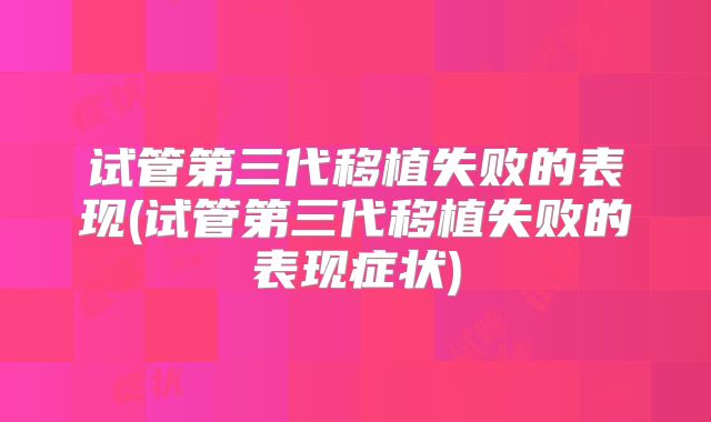 试管第三代移植失败的表现(试管第三代移植失败的表现症状)