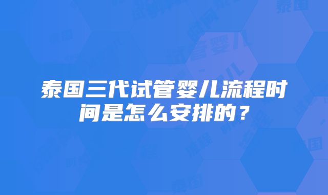 泰国三代试管婴儿流程时间是怎么安排的？