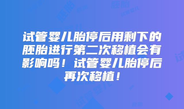 试管婴儿胎停后用剩下的胚胎进行第二次移植会有影响吗！试管婴儿胎停后再次移植！