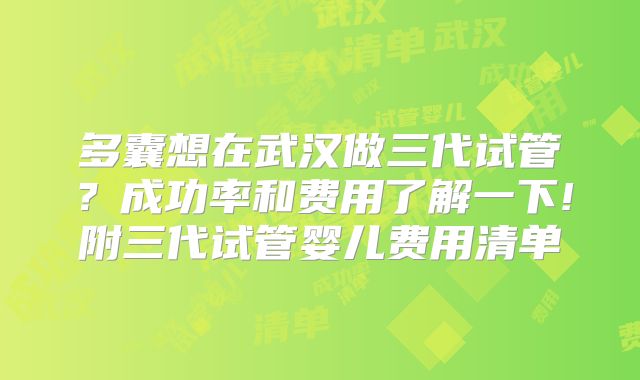 多囊想在武汉做三代试管？成功率和费用了解一下!附三代试管婴儿费用清单