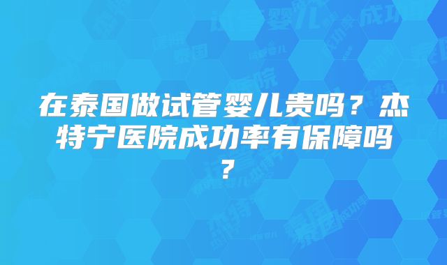 在泰国做试管婴儿贵吗？杰特宁医院成功率有保障吗？