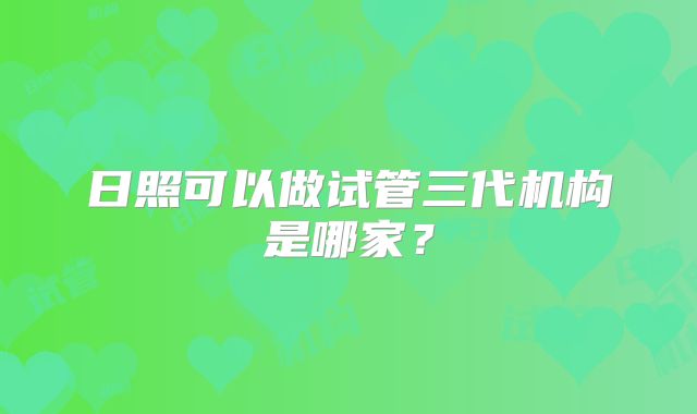日照可以做试管三代机构是哪家？