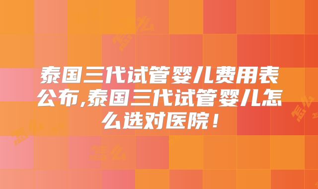 泰国三代试管婴儿费用表公布,泰国三代试管婴儿怎么选对医院!