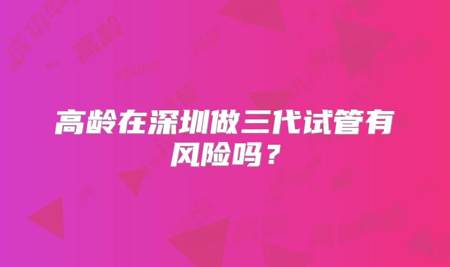 高龄在深圳做三代试管有风险吗?