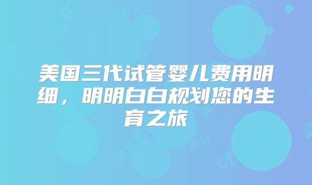 美国三代试管婴儿费用明细,明明白白规划您的生育之旅