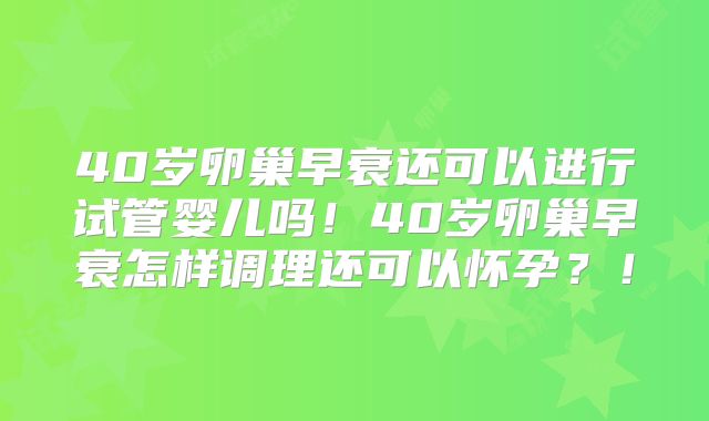 40岁卵巢早衰还可以进行试管婴儿吗！40岁卵巢早衰怎样调理还可以怀孕？！
