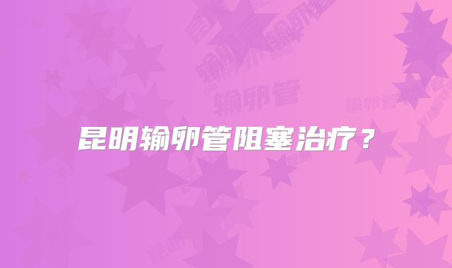 昆明输卵管阻塞治疗?