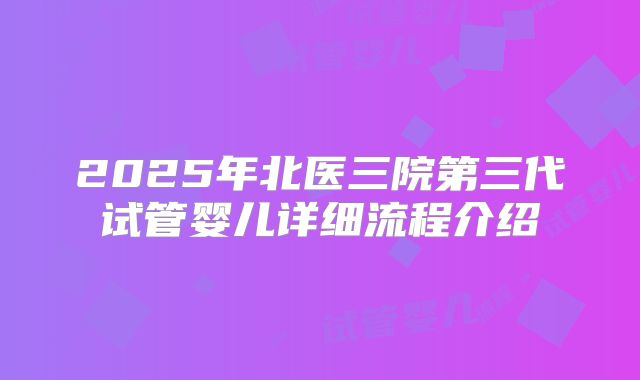 2025年北医三院第三代试管婴儿详细流程介绍