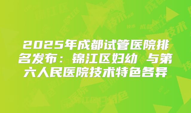 2025年成都试管医院排名发布：锦江区妇幼 与第六人民医院技术特色各异