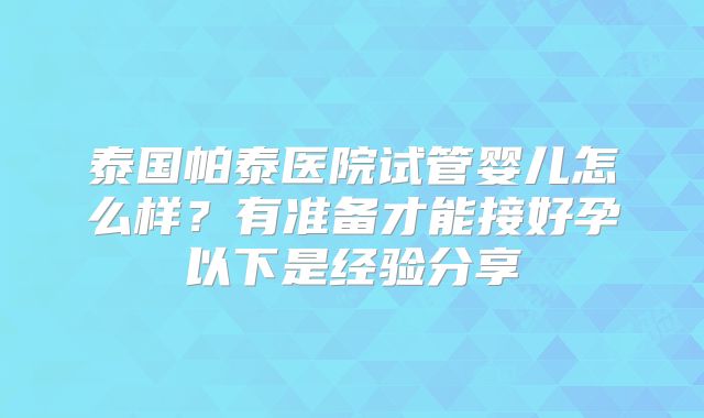 泰国帕泰医院试管婴儿怎么样？有准备才能接好孕以下是经验分享