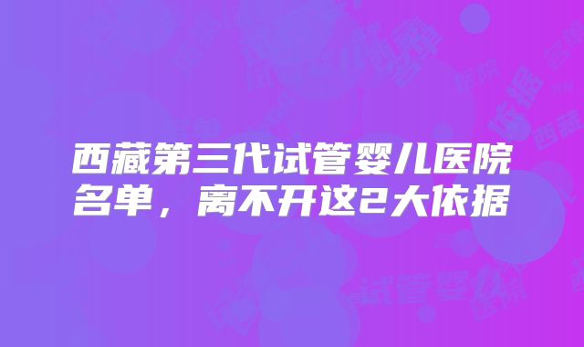 西藏第三代试管婴儿医院名单,离不开这2大依据
