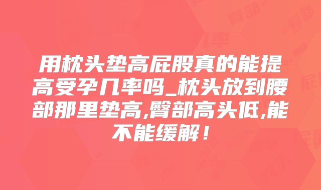 用枕头垫高屁股真的能提高受孕几率吗_枕头放到腰部那里垫高,臀部高头低,能不能缓解！