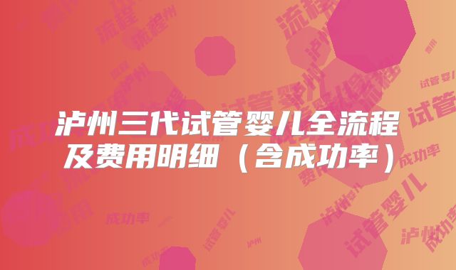 泸州三代试管婴儿全流程及费用明细（含成功率）