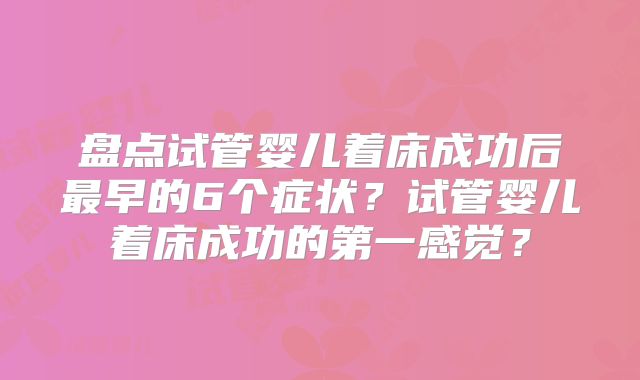 盘点试管婴儿着床成功后最早的6个症状？试管婴儿着床成功的第一感觉？