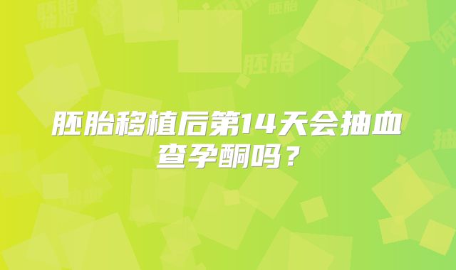 胚胎移植后第14天会抽血查孕酮吗？
