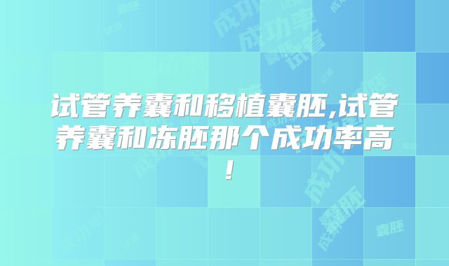 试管养囊和移植囊胚,试管养囊和冻胚那个成功率高！