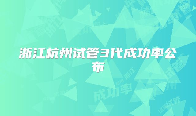 浙江杭州试管3代成功率公布