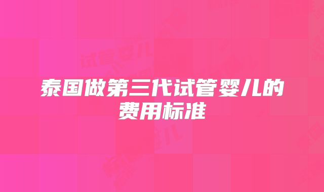 泰国做第三代试管婴儿的费用标准