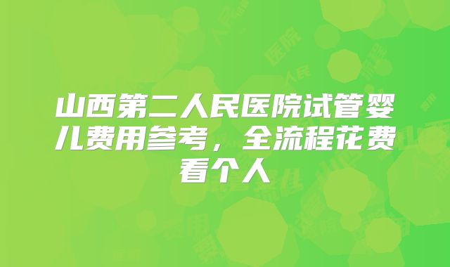 山西第二人民医院试管婴儿费用参考,全流程花费看个人