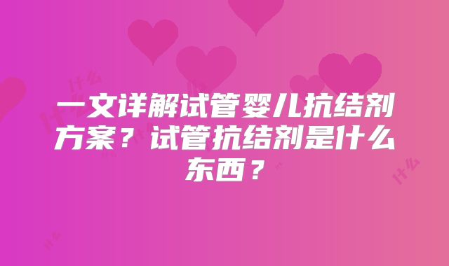 一文详解试管婴儿抗结剂方案？试管抗结剂是什么东西？
