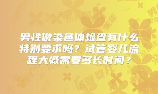 男性做染色体检查有什么特别要求吗？试管婴儿流程大概需要多长时间？