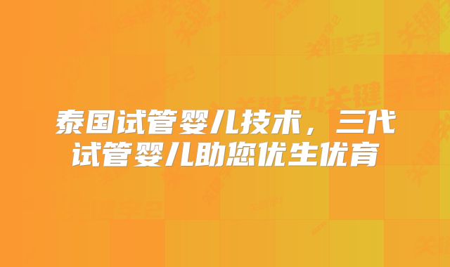 泰国试管婴儿技术,三代试管婴儿助您优生优育