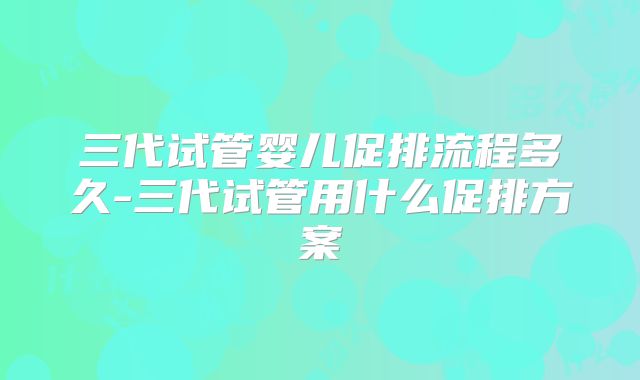 三代试管婴儿促排流程多久-三代试管用什么促排方案