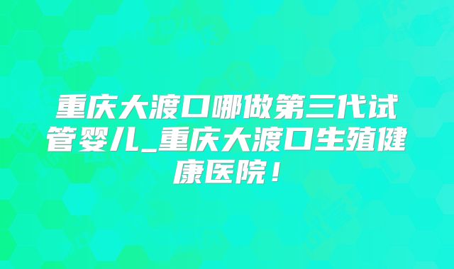 重庆大渡口哪做第三代试管婴儿_重庆大渡口生殖健康医院！