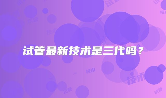试管最新技术是三代吗？