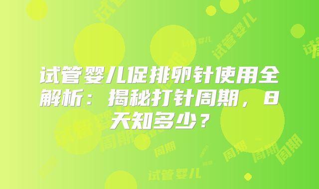 试管婴儿促排卵针使用全解析：揭秘打针周期，8天知多少？