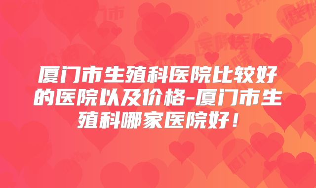 厦门市生殖科医院比较好的医院以及价格-厦门市生殖科哪家医院好!
