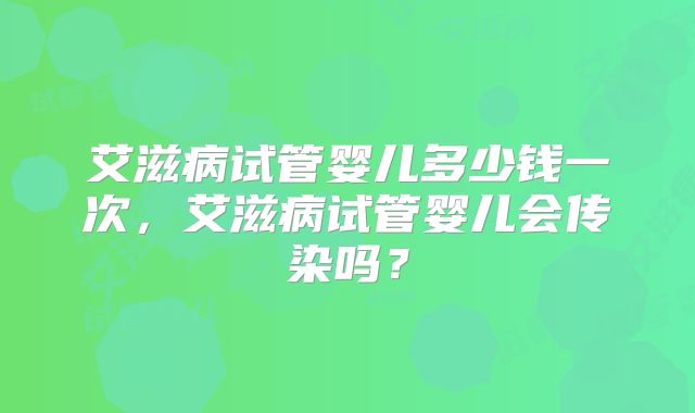 艾滋病试管婴儿多少钱一次，艾滋病试管婴儿会传染吗？