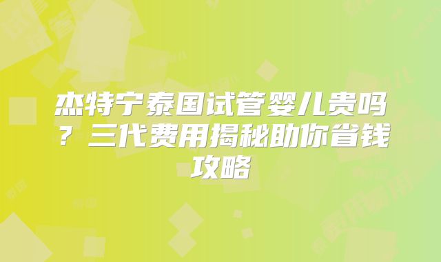 杰特宁泰国试管婴儿贵吗？三代费用揭秘助你省钱攻略