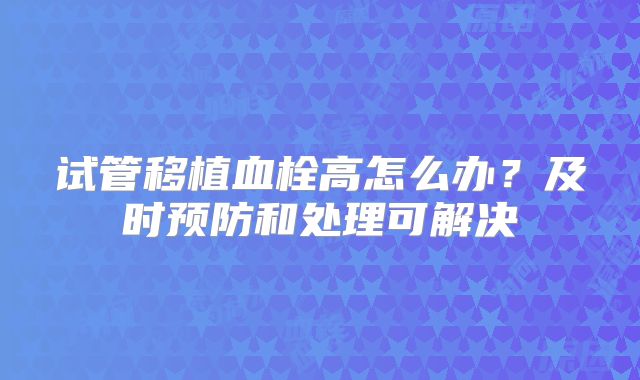 试管移植血栓高怎么办？及时预防和处理可解决