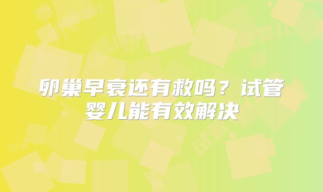 卵巢早衰还有救吗?试管婴儿能有效解决