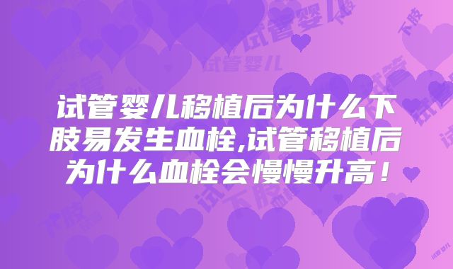 试管婴儿移植后为什么下肢易发生血栓,试管移植后为什么血栓会慢慢升高！