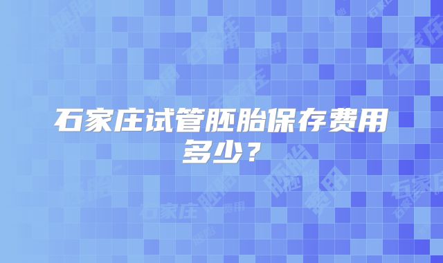 石家庄试管胚胎保存费用多少?