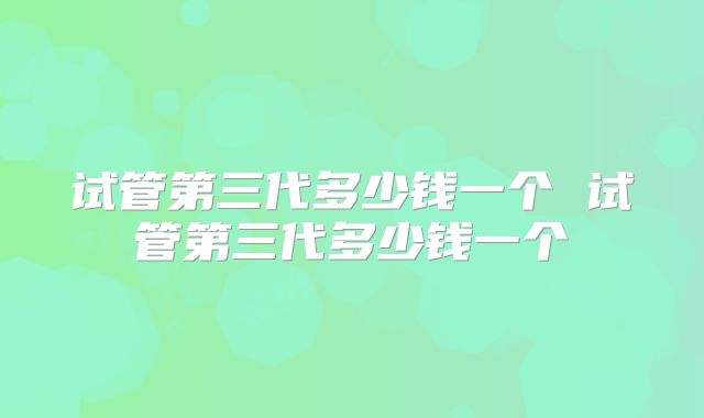 试管第三代多少钱一个 试管第三代多少钱一个