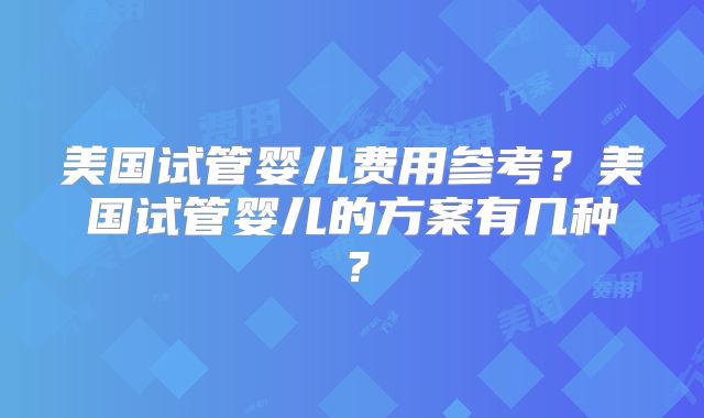 美国试管婴儿费用参考?美国试管婴儿的方案有几种?