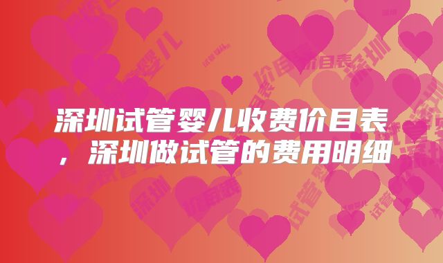 深圳试管婴儿收费价目表，深圳做试管的费用明细